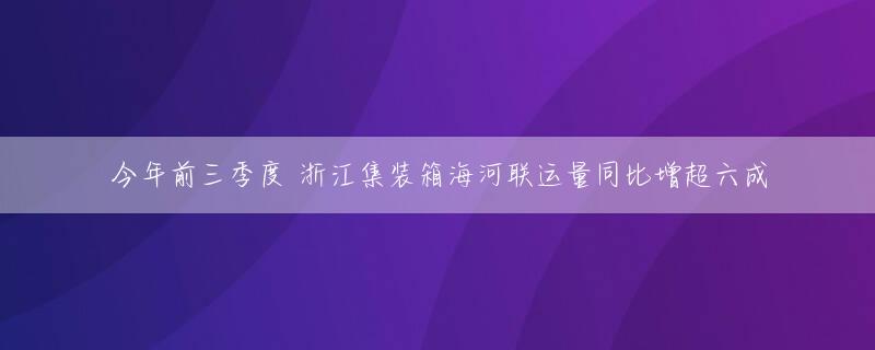 今年前三季度 浙江集装箱海河联运量同比增超六成